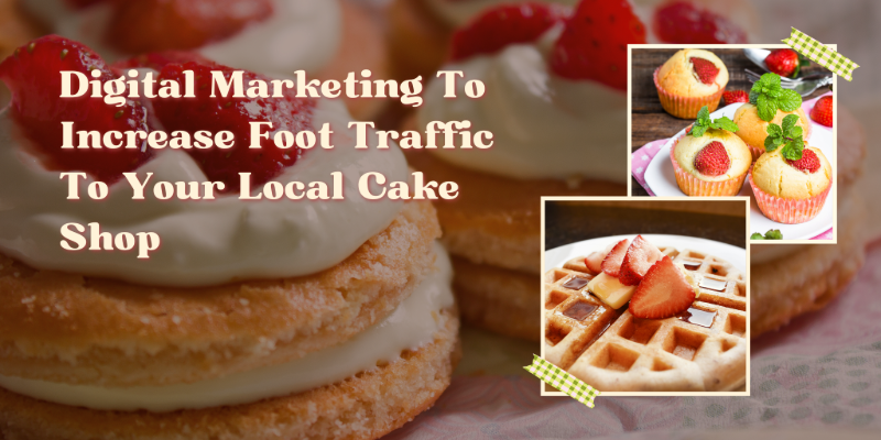 Digital Marketing To Increase Foot Traffic to your Cake Shop